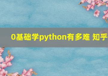 0基础学python有多难 知乎